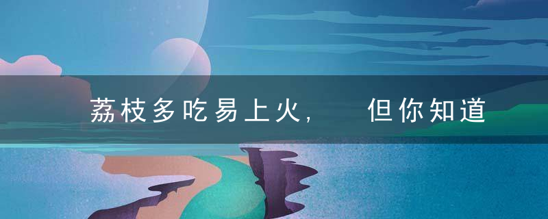 荔枝多吃易上火, 但你知道用荔枝壳煲水, 能清热解毒治湿疹吗?